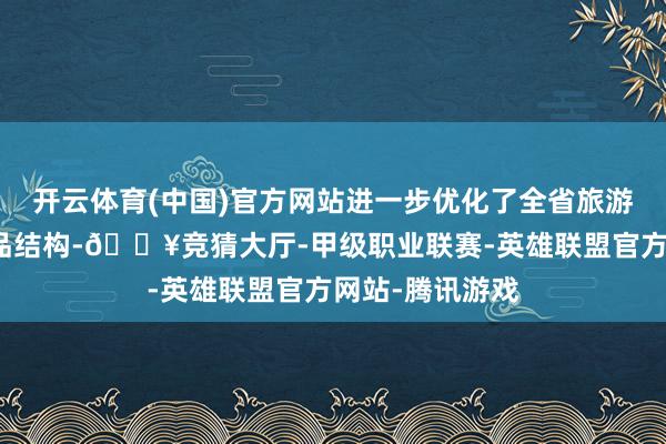 开云体育(中国)官方网站进一步优化了全省旅游产业布局和居品结构-🔥竞猜大厅-甲级职业联赛-英雄联盟官方网站-腾讯游戏