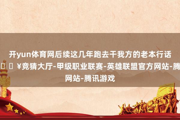开yun体育网后续这几年跑去干我方的老本行话剧了-🔥竞猜大厅-甲级职业联赛-英雄联盟官方网站-腾讯游戏