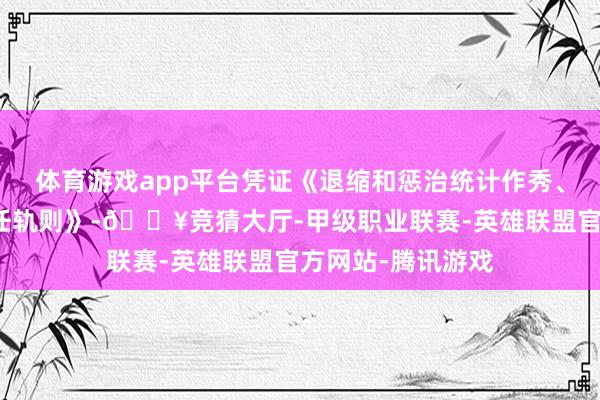体育游戏app平台凭证《退缩和惩治统计作秀、弄虚空幻守护责任轨则》-🔥竞猜大厅-甲级职业联赛-英雄联盟官方网站-腾讯游戏