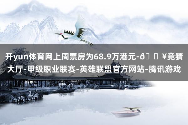 开yun体育网上周票房为68.9万港元-🔥竞猜大厅-甲级职业联赛-英雄联盟官方网站-腾讯游戏