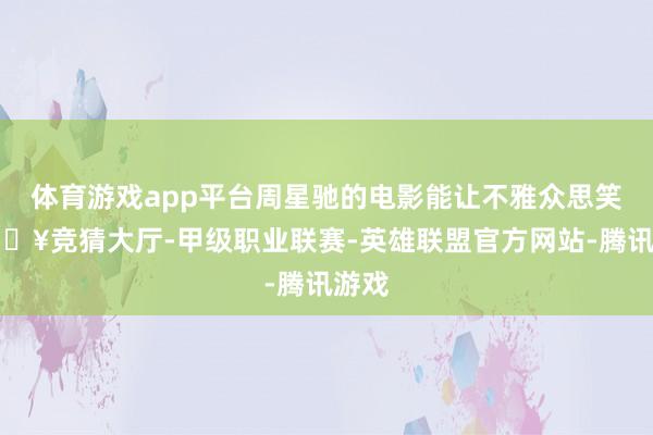 体育游戏app平台周星驰的电影能让不雅众思笑-🔥竞猜大厅-甲级职业联赛-英雄联盟官方网站-腾讯游戏
