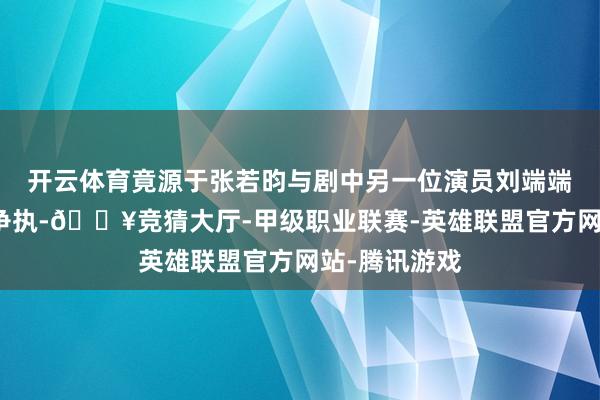 开云体育竟源于张若昀与剧中另一位演员刘端端粉丝之间的争执-🔥竞猜大厅-甲级职业联赛-英雄联盟官方网站-腾讯游戏