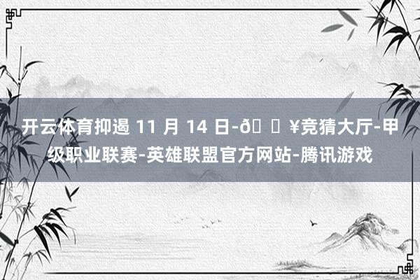 开云体育抑遏 11 月 14 日-🔥竞猜大厅-甲级职业联赛-英雄联盟官方网站-腾讯游戏