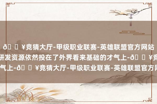 🔥竞猜大厅-甲级职业联赛-英雄联盟官方网站-腾讯游戏百度好多的研发资源依然投在了外界看来基础的才气上-🔥竞猜大厅-甲级职业联赛-英雄联盟官方网站-腾讯游戏