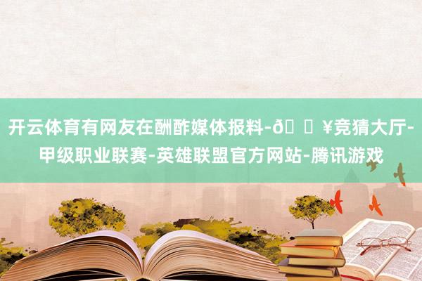 开云体育有网友在酬酢媒体报料-🔥竞猜大厅-甲级职业联赛-英雄联盟官方网站-腾讯游戏