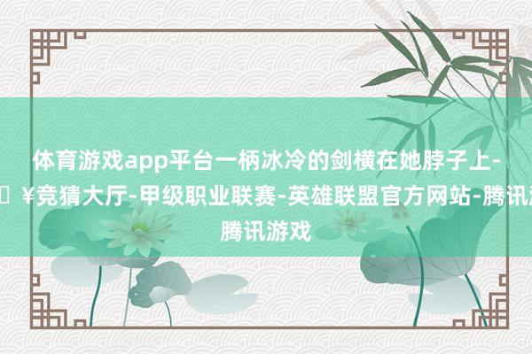 体育游戏app平台一柄冰冷的剑横在她脖子上-🔥竞猜大厅-甲级职业联赛-英雄联盟官方网站-腾讯游戏