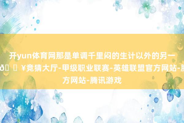 开yun体育网那是单调千里闷的生计以外的另一种心计-🔥竞猜大厅-甲级职业联赛-英雄联盟官方网站-腾讯游戏