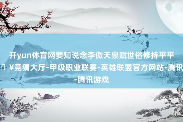 开yun体育网要知说念李傲天禀赋世俗修持平平-🔥竞猜大厅-甲级职业联赛-英雄联盟官方网站-腾讯游戏
