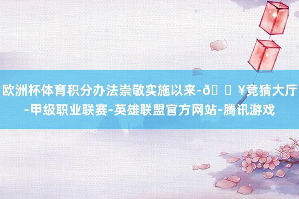 欧洲杯体育积分办法崇敬实施以来-🔥竞猜大厅-甲级职业联赛-英雄联盟官方网站-腾讯游戏