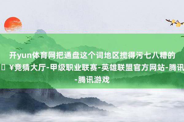 开yun体育网把通盘这个词地区搅得污七八糟的-🔥竞猜大厅-甲级职业联赛-英雄联盟官方网站-腾讯游戏