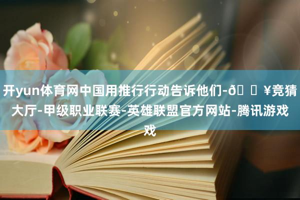 开yun体育网中国用推行行动告诉他们-🔥竞猜大厅-甲级职业联赛-英雄联盟官方网站-腾讯游戏