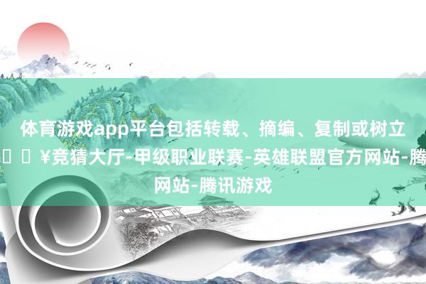 体育游戏app平台包括转载、摘编、复制或树立镜像-🔥竞猜大厅-甲级职业联赛-英雄联盟官方网站-腾讯游戏