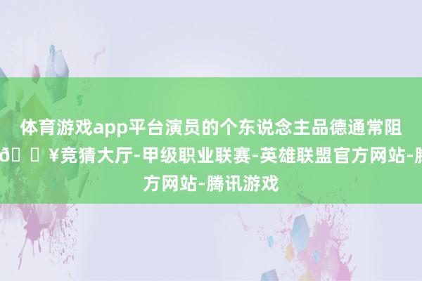 体育游戏app平台演员的个东说念主品德通常阻遏有失-🔥竞猜大厅-甲级职业联赛-英雄联盟官方网站-腾讯游戏