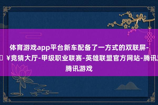 体育游戏app平台新车配备了一方式的双联屏-🔥竞猜大厅-甲级职业联赛-英雄联盟官方网站-腾讯游戏