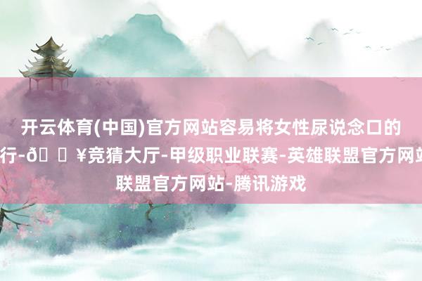 开云体育(中国)官方网站容易将女性尿说念口的细菌进取逆行-🔥竞猜大厅-甲级职业联赛-英雄联盟官方网站-腾讯游戏