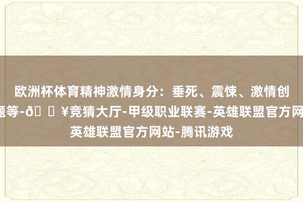 欧洲杯体育精神激情身分：垂死、震悚、激情创伤、关系问题等-🔥竞猜大厅-甲级职业联赛-英雄联盟官方网站-腾讯游戏