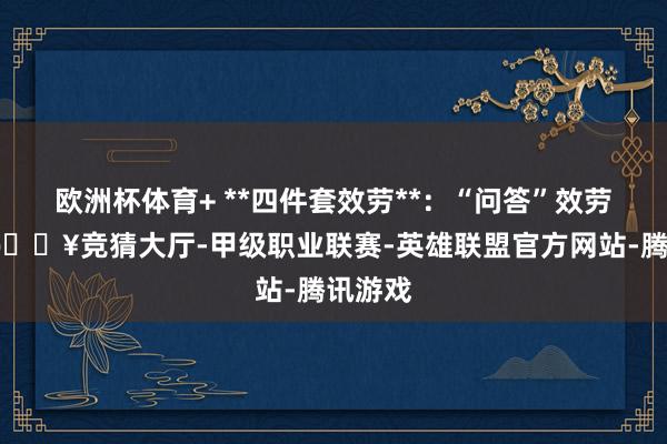 欧洲杯体育+ **四件套效劳**：“问答”效劳加抓-🔥竞猜大厅-甲级职业联赛-英雄联盟官方网站-腾讯游戏