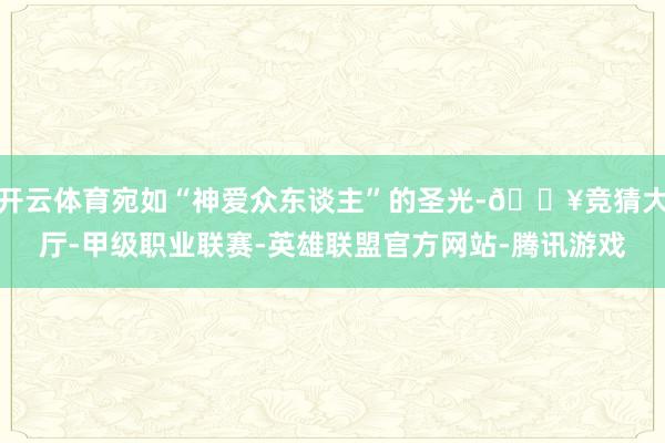 开云体育宛如“神爱众东谈主”的圣光-🔥竞猜大厅-甲级职业联赛-英雄联盟官方网站-腾讯游戏