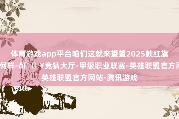 体育游戏app平台咱们这就来望望2025款红旗HS5的发扬奈何样-🔥竞猜大厅-甲级职业联赛-英雄联盟官方网站-腾讯游戏