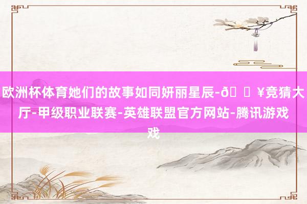 欧洲杯体育她们的故事如同妍丽星辰-🔥竞猜大厅-甲级职业联赛-英雄联盟官方网站-腾讯游戏