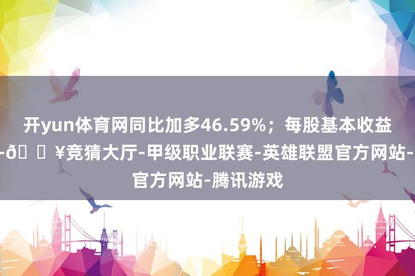 开yun体育网同比加多46.59%；每股基本收益10.37元-🔥竞猜大厅-甲级职业联赛-英雄联盟官方网站-腾讯游戏