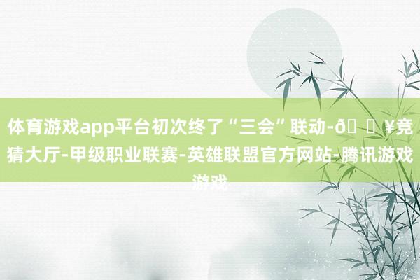 体育游戏app平台初次终了“三会”联动-🔥竞猜大厅-甲级职业联赛-英雄联盟官方网站-腾讯游戏