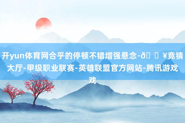 开yun体育网合乎的停顿不错增强悬念-🔥竞猜大厅-甲级职业联赛-英雄联盟官方网站-腾讯游戏
