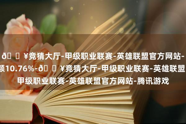 🔥竞猜大厅-甲级职业联赛-英雄联盟官方网站-腾讯游戏占总成交额10.76%-🔥竞猜大厅-甲级职业联赛-英雄联盟官方网站-腾讯游戏
