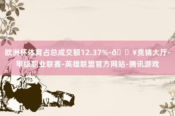 欧洲杯体育占总成交额12.37%-🔥竞猜大厅-甲级职业联赛-英雄联盟官方网站-腾讯游戏