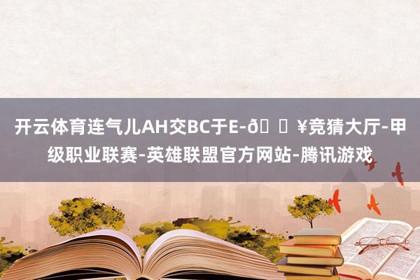 开云体育连气儿AH交BC于E-🔥竞猜大厅-甲级职业联赛-英雄联盟官方网站-腾讯游戏