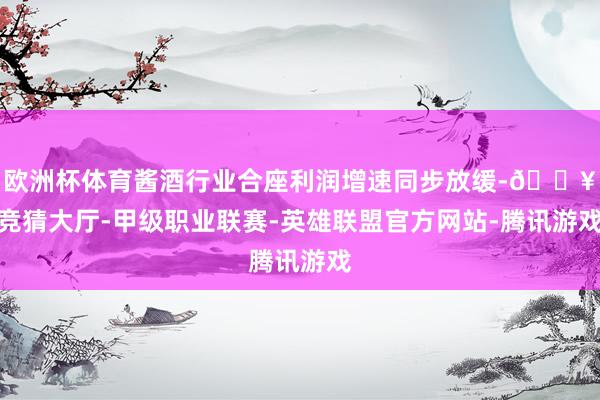 欧洲杯体育酱酒行业合座利润增速同步放缓-🔥竞猜大厅-甲级职业联赛-英雄联盟官方网站-腾讯游戏