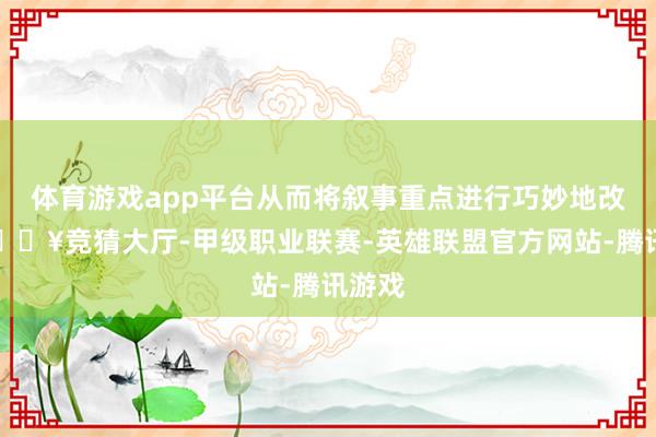 体育游戏app平台从而将叙事重点进行巧妙地改动-🔥竞猜大厅-甲级职业联赛-英雄联盟官方网站-腾讯游戏