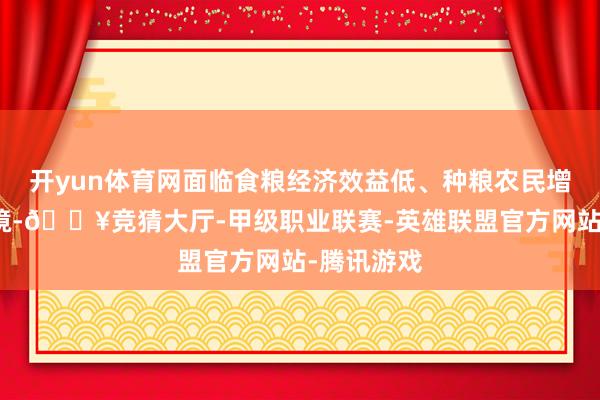 开yun体育网面临食粮经济效益低、种粮农民增收难的窘境-🔥竞猜大厅-甲级职业联赛-英雄联盟官方网站-腾讯游戏