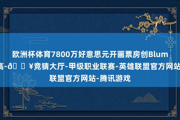 欧洲杯体育7800万好意思元开画票房创Blumhouse新高-🔥竞猜大厅-甲级职业联赛-英雄联盟官方网站-腾讯游戏