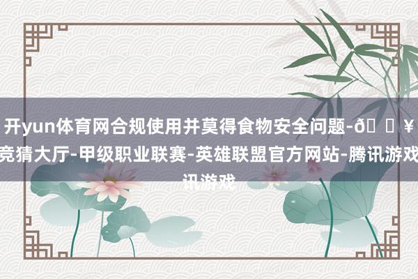 开yun体育网合规使用并莫得食物安全问题-🔥竞猜大厅-甲级职业联赛-英雄联盟官方网站-腾讯游戏