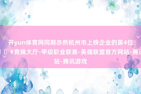 开yun体育网同期亦然杭州市上榜企业的第4位名-🔥竞猜大厅-甲级职业联赛-英雄联盟官方网站-腾讯游戏