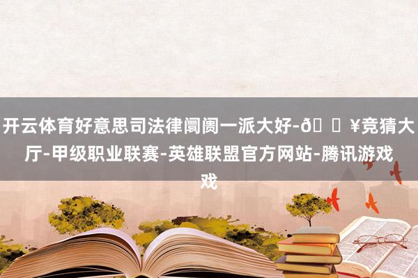 开云体育好意思司法律阛阓一派大好-🔥竞猜大厅-甲级职业联赛-英雄联盟官方网站-腾讯游戏