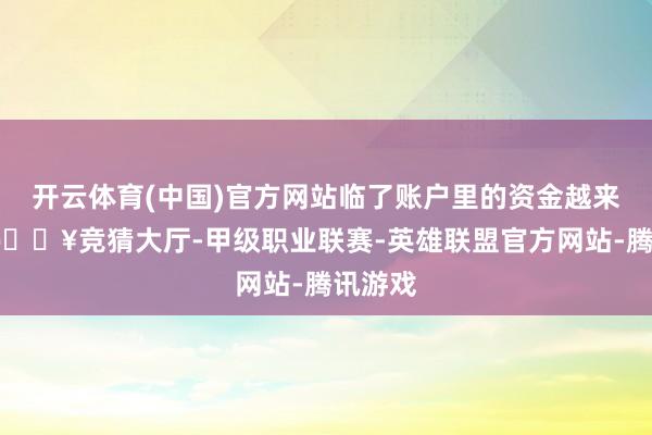 开云体育(中国)官方网站临了账户里的资金越来越少-🔥竞猜大厅-甲级职业联赛-英雄联盟官方网站-腾讯游戏