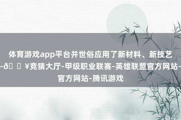 体育游戏app平台并世俗应用了新材料、新技艺、新工艺-🔥竞猜大厅-甲级职业联赛-英雄联盟官方网站-腾讯游戏