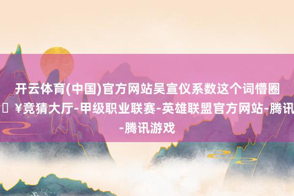 开云体育(中国)官方网站吴宣仪系数这个词懵圈-🔥竞猜大厅-甲级职业联赛-英雄联盟官方网站-腾讯游戏