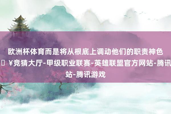 欧洲杯体育而是将从根底上调动他们的职责神色-🔥竞猜大厅-甲级职业联赛-英雄联盟官方网站-腾讯游戏