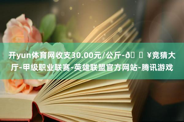 开yun体育网收支30.00元/公斤-🔥竞猜大厅-甲级职业联赛-英雄联盟官方网站-腾讯游戏