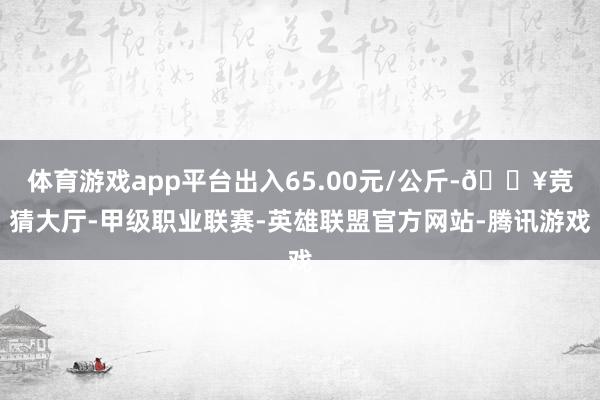 体育游戏app平台出入65.00元/公斤-🔥竞猜大厅-甲级职业联赛-英雄联盟官方网站-腾讯游戏
