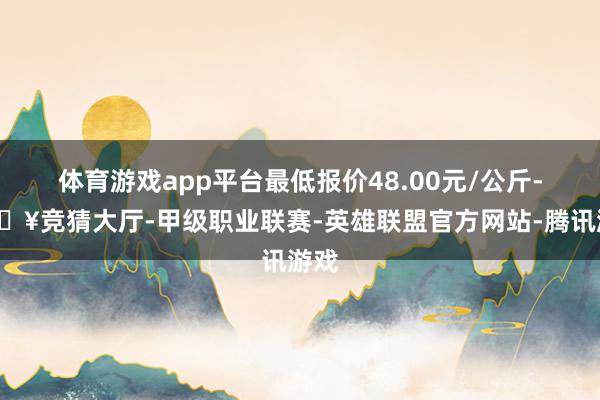 体育游戏app平台最低报价48.00元/公斤-🔥竞猜大厅-甲级职业联赛-英雄联盟官方网站-腾讯游戏