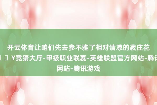 开云体育让咱们先去参不雅了相对清凉的菽庄花圃-🔥竞猜大厅-甲级职业联赛-英雄联盟官方网站-腾讯游戏