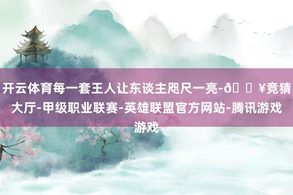 开云体育每一套王人让东谈主咫尺一亮-🔥竞猜大厅-甲级职业联赛-英雄联盟官方网站-腾讯游戏
