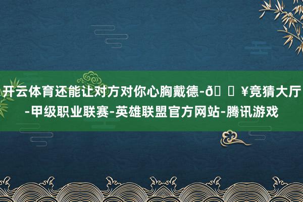 开云体育还能让对方对你心胸戴德-🔥竞猜大厅-甲级职业联赛-英雄联盟官方网站-腾讯游戏