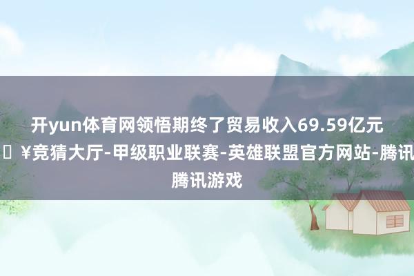 开yun体育网领悟期终了贸易收入69.59亿元-🔥竞猜大厅-甲级职业联赛-英雄联盟官方网站-腾讯游戏