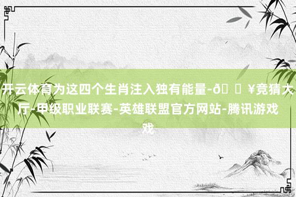 开云体育为这四个生肖注入独有能量-🔥竞猜大厅-甲级职业联赛-英雄联盟官方网站-腾讯游戏