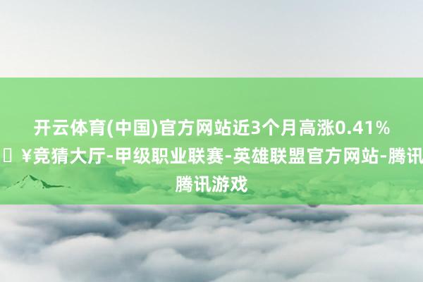 开云体育(中国)官方网站近3个月高涨0.41%-🔥竞猜大厅-甲级职业联赛-英雄联盟官方网站-腾讯游戏
